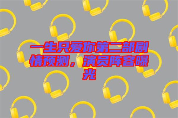 一生只愛你第二部劇情預(yù)測，演員陣容曝光