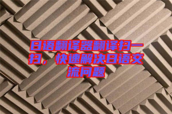 日語翻譯器翻譯掃一掃，快速解決日語交流問題