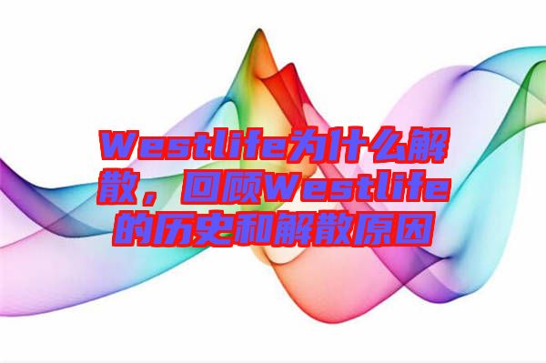 Westlife為什么解散，回顧Westlife的歷史和解散原因