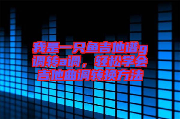 我是一只魚吉他譜g調轉a調，輕松學會吉他曲調轉換方法