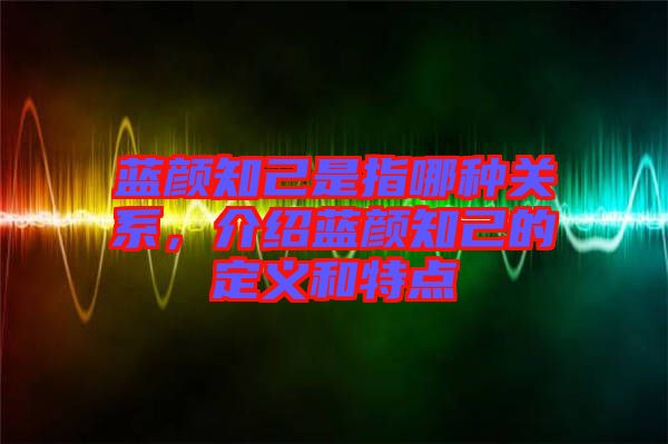 藍顏知己是指哪種關系，介紹藍顏知己的定義和特點
