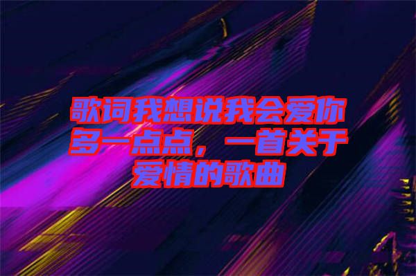 歌詞我想說我會愛你多一點點，一首關于愛情的歌曲
