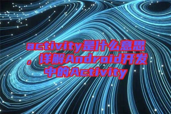 activity是什么意思，詳解Android開發中的Activity