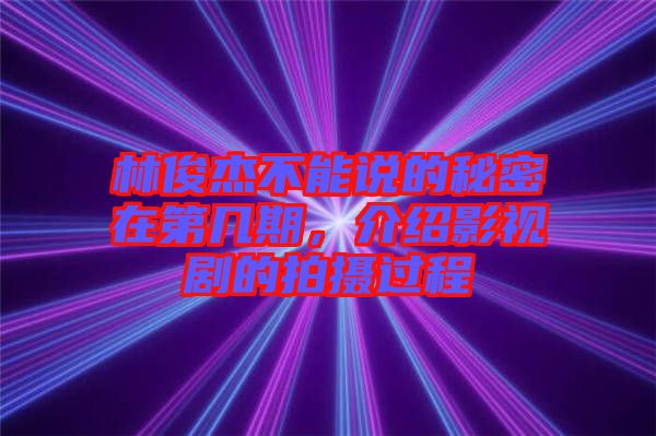 林俊杰不能說的秘密在第幾期，介紹影視劇的拍攝過程