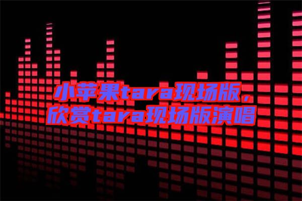 小蘋果tara現場版，欣賞tara現場版演唱