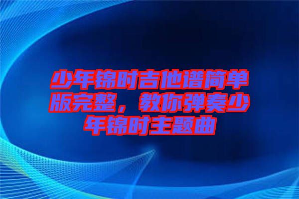少年錦時(shí)吉他譜簡單版完整，教你彈奏少年錦時(shí)主題曲