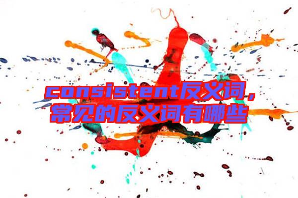consistent反義詞，常見的反義詞有哪些