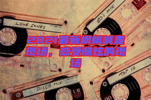 2021最新楓楓喊麥現(xiàn)場(chǎng)，感受酷炫的現(xiàn)場(chǎng)