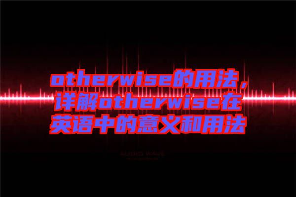 otherwise的用法，詳解otherwise在英語中的意義和用法