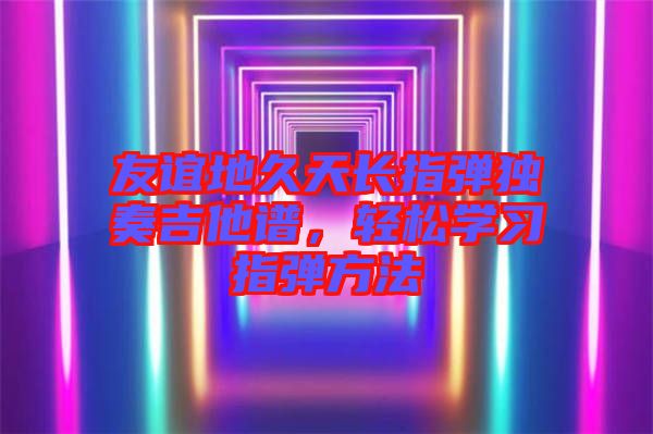 友誼地久天長指彈獨奏吉他譜，輕松學習指彈方法