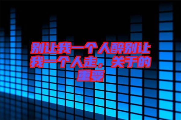 別讓我一個人醉別讓我一個人走，關于的重要