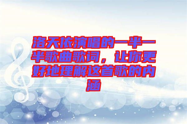 洛天依演唱的一半一半歌曲歌詞，讓你更好地理解這首歌的內涵