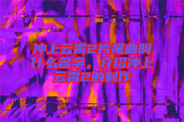 沖上云霄2片尾曲叫什么名字，介紹沖上云霄2的制作
