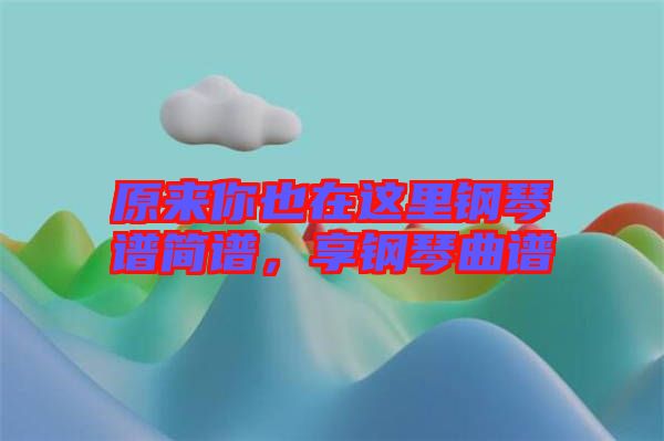 原來你也在這里鋼琴譜簡譜，享鋼琴曲譜