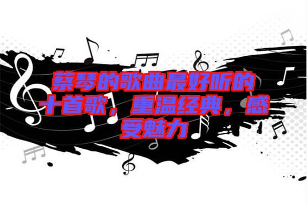 蔡琴的歌曲最好聽的十首歌，重溫經典，感受魅力