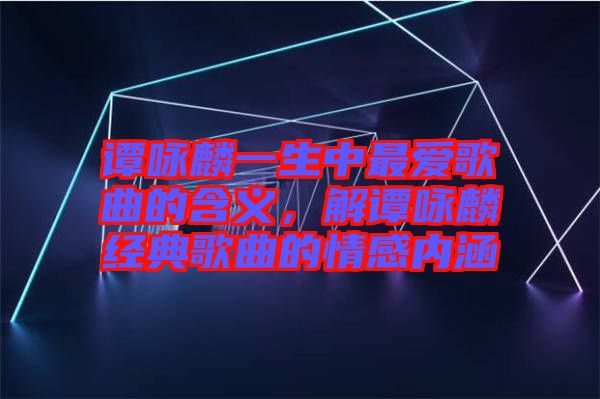譚詠麟一生中最愛歌曲的含義，解譚詠麟經(jīng)典歌曲的情感內(nèi)涵