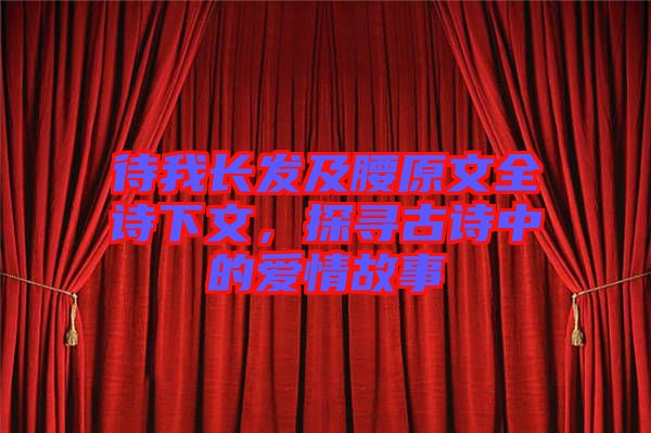 待我長發及腰原文全詩下文，探尋古詩中的愛情故事
