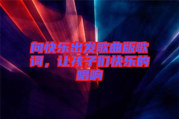 向快樂出發歌曲版歌詞，讓孩子們快樂的唱響