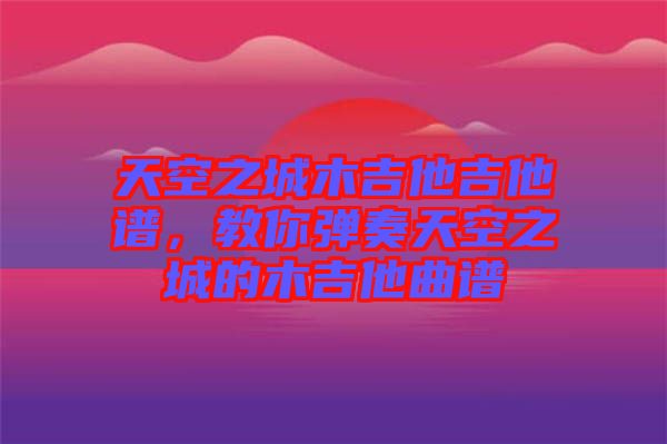 天空之城木吉他吉他譜，教你彈奏天空之城的木吉他曲譜