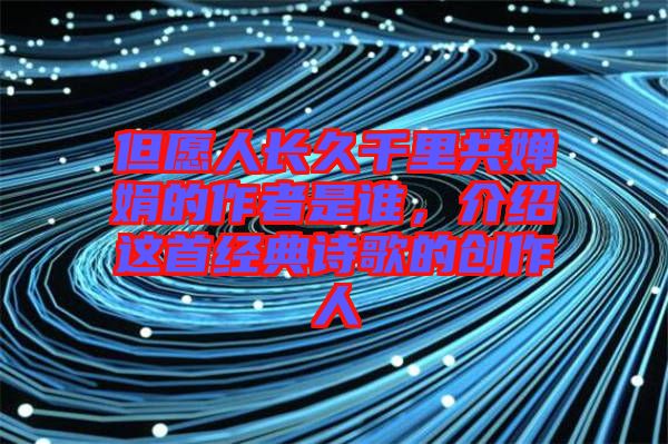 但愿人長久千里共嬋娟的作者是誰，介紹這首經典詩歌的創作人
