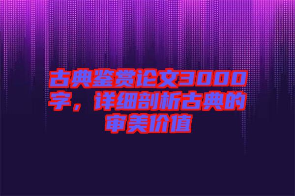古典鑒賞論文3000字，詳細剖析古典的審美價值