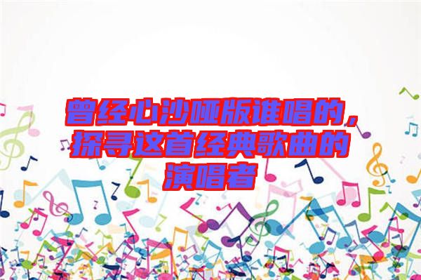 曾經(jīng)心沙啞版誰唱的，探尋這首經(jīng)典歌曲的演唱者