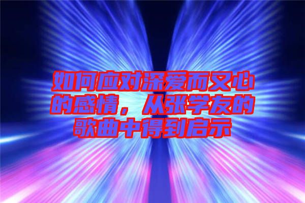 如何應對深愛而又心的感情，從張學友的歌曲中得到啟示