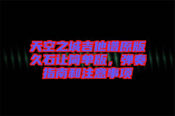 天空之城吉他譜原版久石讓簡單版，彈奏指南和注意事項