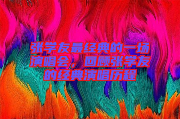 張學友最經典的一場演唱會，回顧張學友的經典演唱歷程