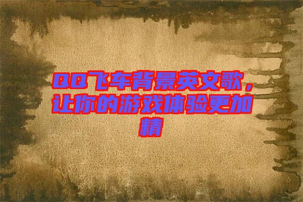 QQ飛車背景英文歌，讓你的游戲體驗更加精