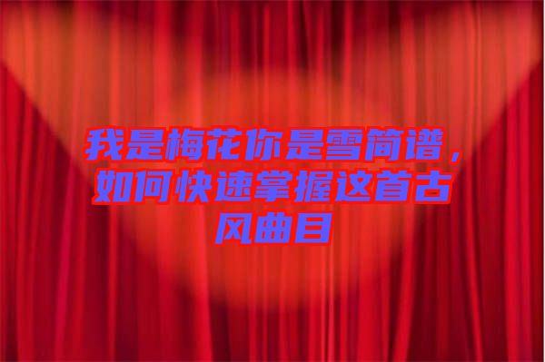我是梅花你是雪簡譜，如何快速掌握這首古風(fēng)曲目