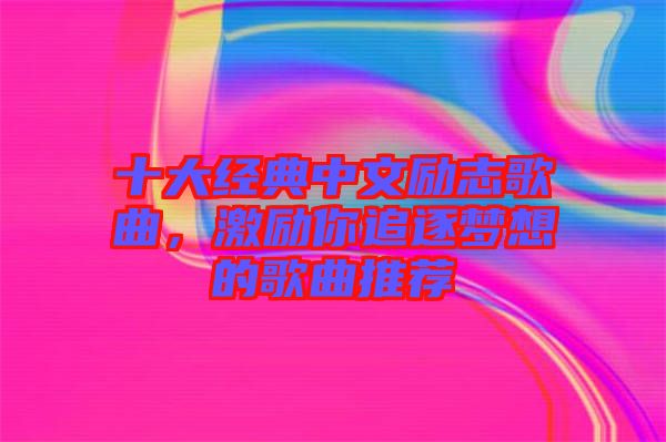 十大經(jīng)典中文勵志歌曲，激勵你追逐夢想的歌曲推薦