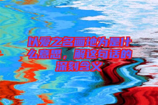 以愛之名畫地為是什么意思，解這句話的深刻含義