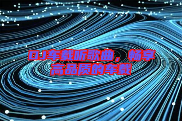 DJ車載聽歌曲，暢享高品質的車載