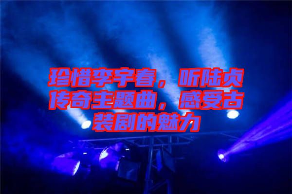 珍惜李宇春，聽陸貞傳奇主題曲，感受古裝劇的魅力