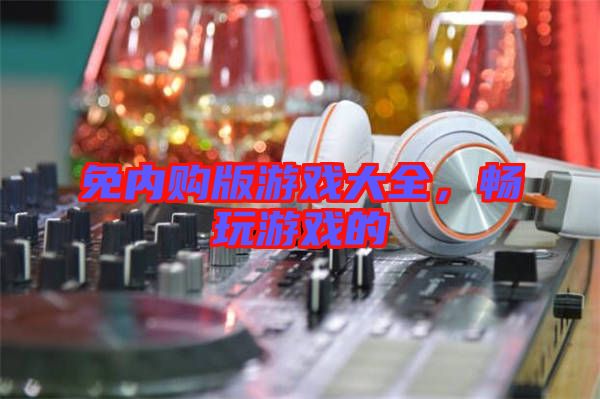免內(nèi)購(gòu)版游戲大全，暢玩游戲的