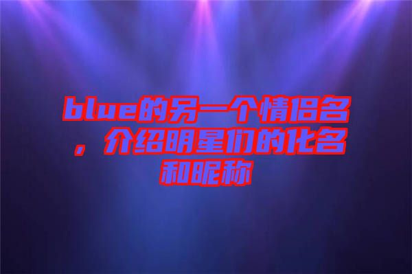 blue的另一個情侶名，介紹明星們的化名和昵稱