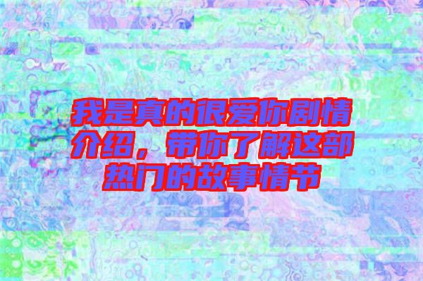 我是真的很愛你劇情介紹，帶你了解這部熱門的故事情節