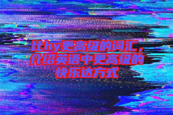 比hy更高級的詞匯，介紹英語中更高級的快樂達(dá)方式