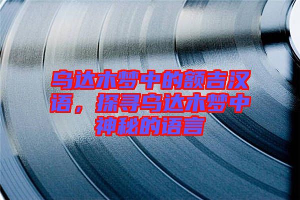 烏達木夢中的額吉漢語，探尋烏達木夢中神秘的語言
