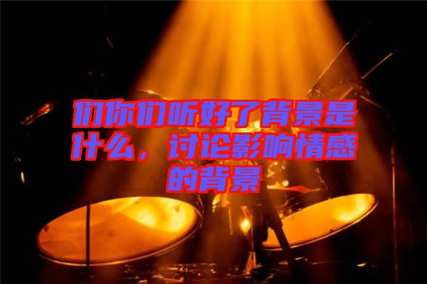們你們聽好了背景是什么，討論影響情感的背景
