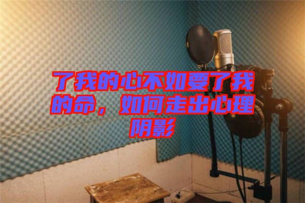 了我的心不如要了我的命，如何走出心理陰影