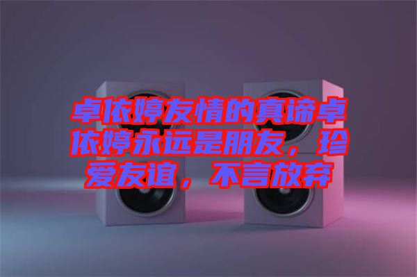 卓依婷友情的真諦卓依婷永遠是朋友，珍愛友誼，不言放棄