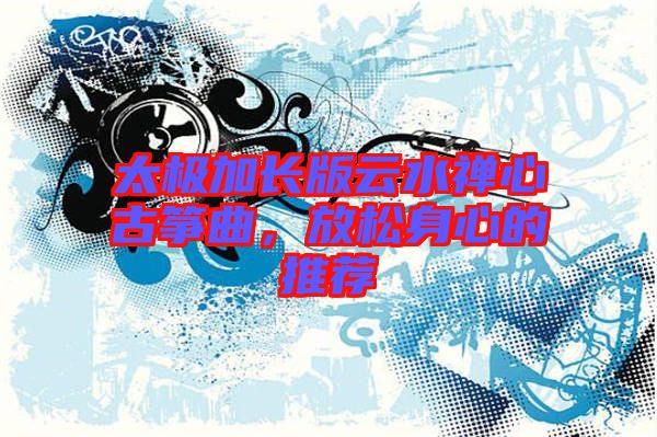 太極加長版云水禪心古箏曲，放松身心的推薦