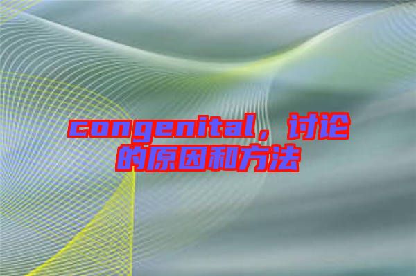 congenital，討論的原因和方法