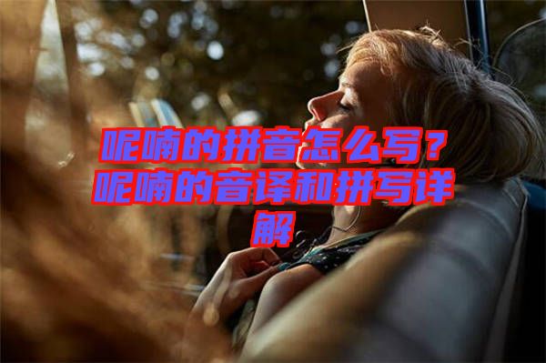呢喃的拼音怎么寫？呢喃的音譯和拼寫詳解