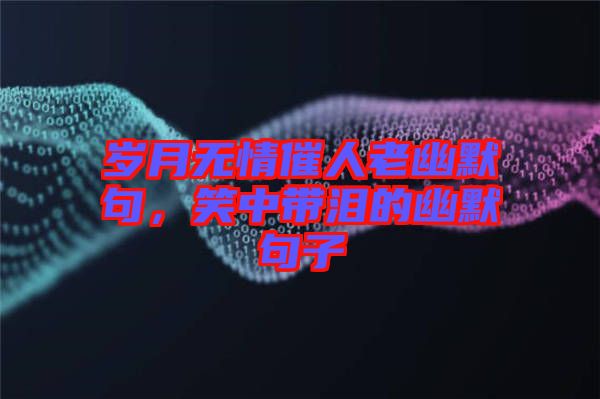 歲月無情催人老幽默句，笑中帶淚的幽默句子