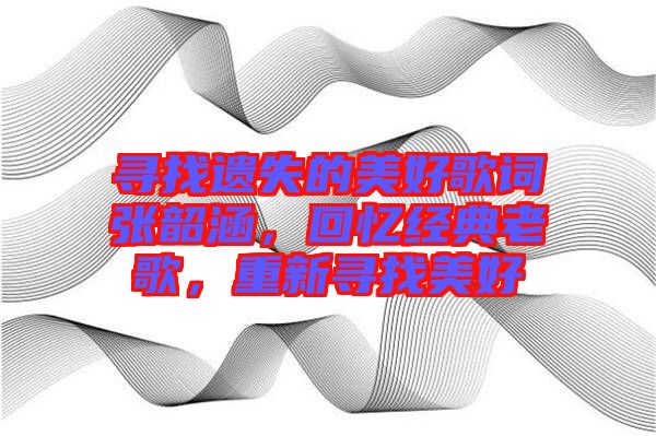 尋找遺失的美好歌詞張韶涵，回憶經(jīng)典老歌，重新尋找美好