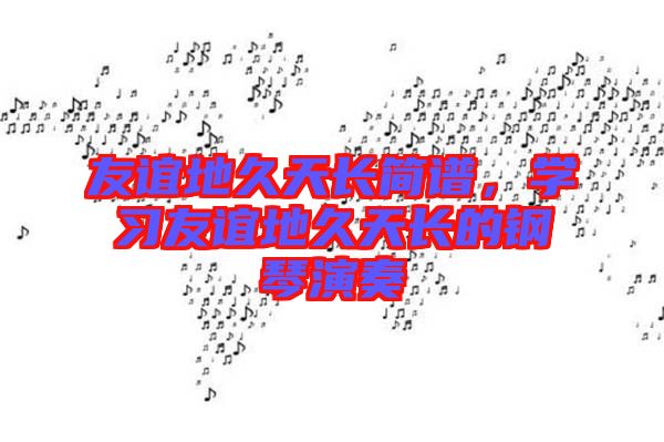 友誼地久天長簡譜，學(xué)習(xí)友誼地久天長的鋼琴演奏