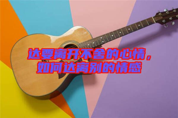 達要離開不舍的心情，如何達離別的情感